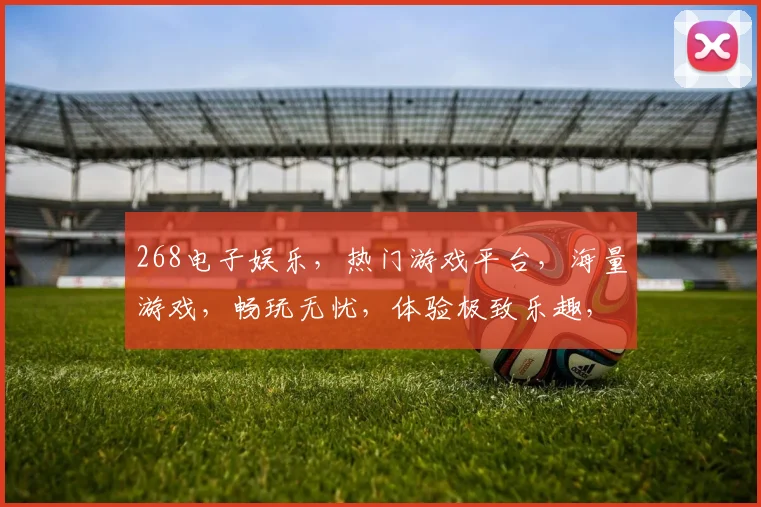 268电子娱乐，热门游戏平台，海量游戏，畅玩无忧，体验极致乐趣，尽在268