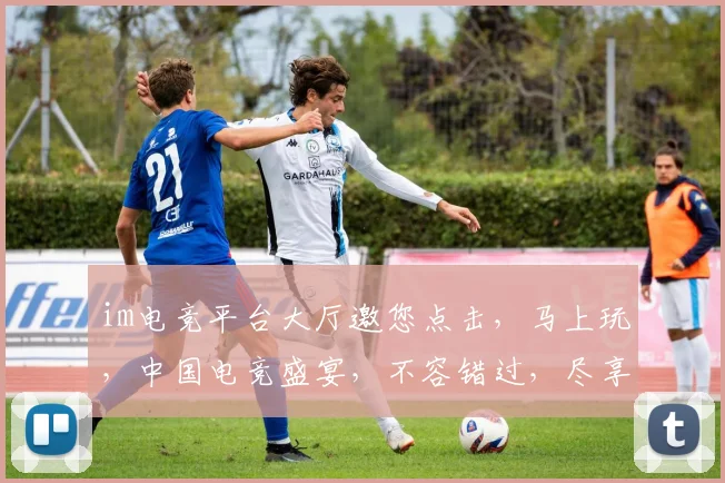 im电竞平台大厅邀您点击，马上玩，中国电竞盛宴，不容错过，尽享竞技乐趣，三重惊喜等你来