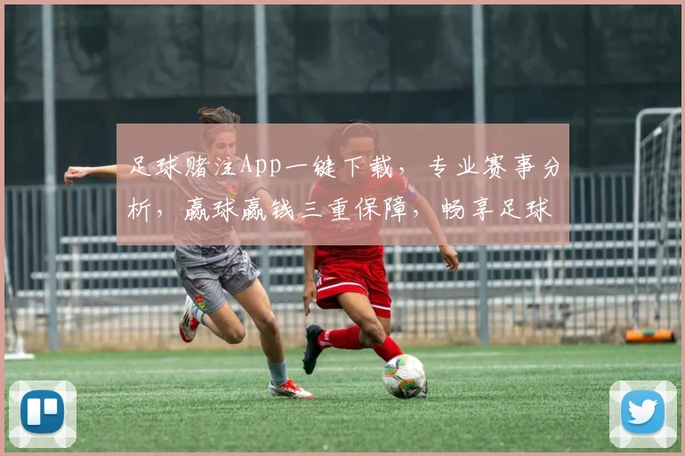足球赌注App一键下载，专业赛事分析，赢球赢钱三重保障，畅享足球盛宴