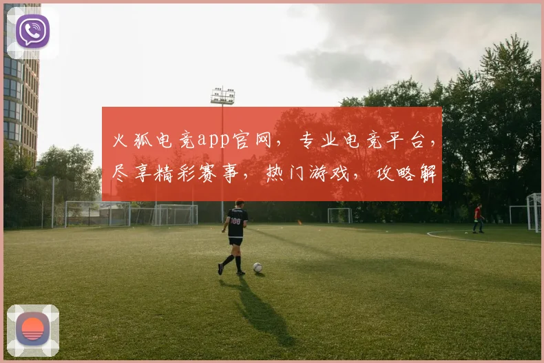 火狐电竞app官网，专业电竞平台，尽享精彩赛事，热门游戏，攻略解析，一应俱全，必看首选