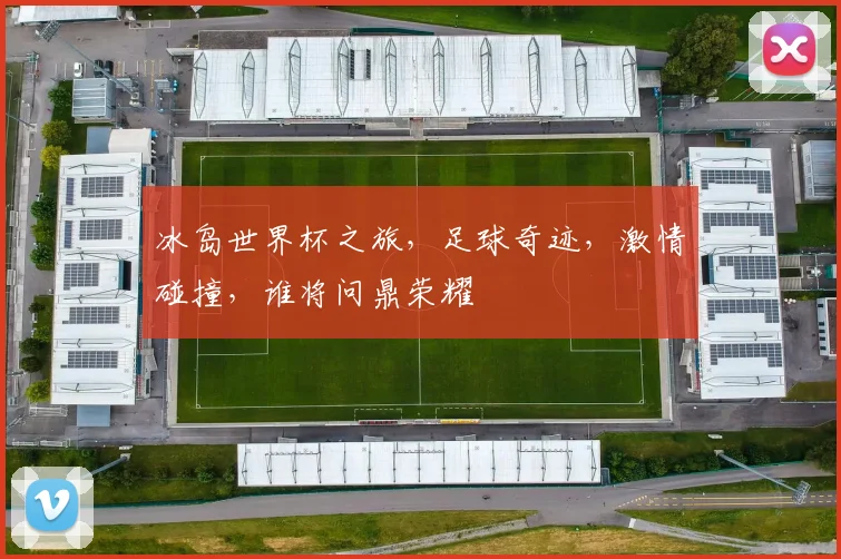 冰岛世界杯之旅，足球奇迹，激情碰撞，谁将问鼎荣耀