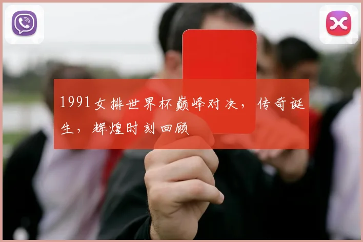 1991女排世界杯巅峰对决，传奇诞生，辉煌时刻回顾