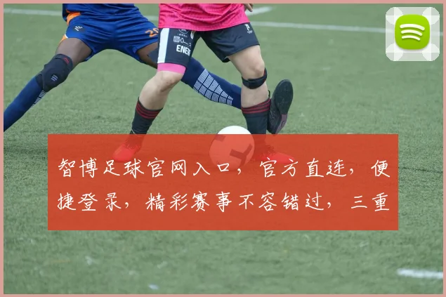 智博足球官网入口，官方直连，便捷登录，精彩赛事不容错过，三重保障，放心体验