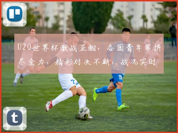 U20世界杯激战正酣，各国青年军拼尽全力，精彩对决不断，战况实时更新