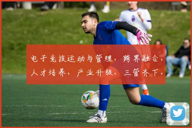 电子竞技运动与管理，跨界融合，人才培养，产业升级，三管齐下，共创辉煌。