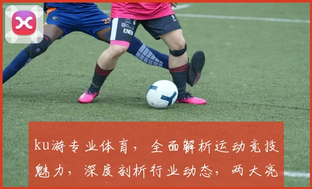 ku游专业体育，全面解析运动竞技魅力，深度剖析行业动态，两大亮点不容错过