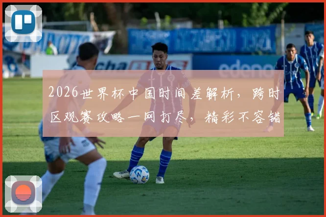 2026世界杯中国时间差解析，跨时区观赛攻略一网打尽，精彩不容错过