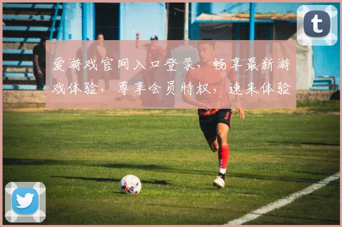 爱游戏官网入口登录，畅享最新游戏体验，尊享会员特权，速来体验