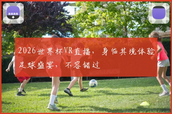 2026世界杯VR直播，身临其境体验足球盛宴，不容错过