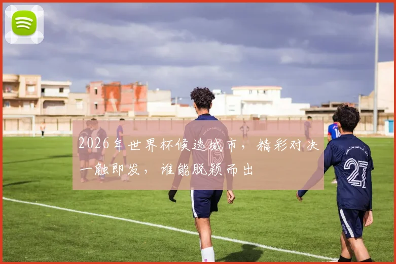 2026年世界杯候选城市，精彩对决一触即发，谁能脱颖而出