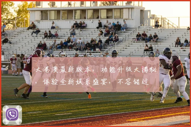 大港澳最新版本，功能升级大揭秘，体验全新娱乐盛宴，不容错过