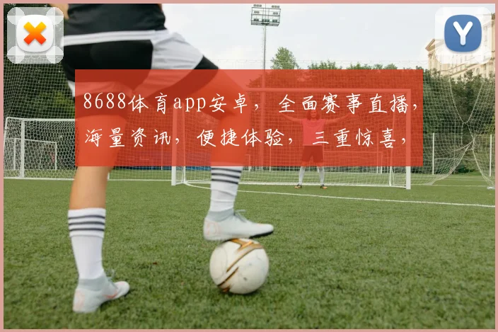 8688体育app安卓，全面赛事直播，海量资讯，便捷体验，三重惊喜，不容错过