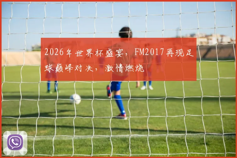 2026年世界杯盛宴，FM2017再现足球巅峰对决，激情燃烧