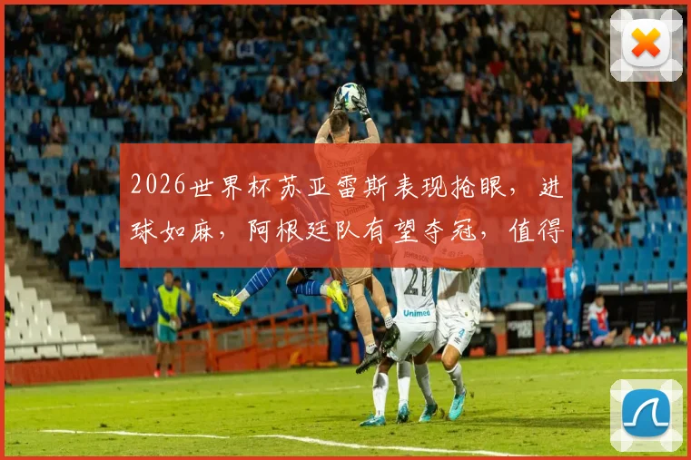 2026世界杯苏亚雷斯表现抢眼，进球如麻，阿根廷队有望夺冠，值得关注