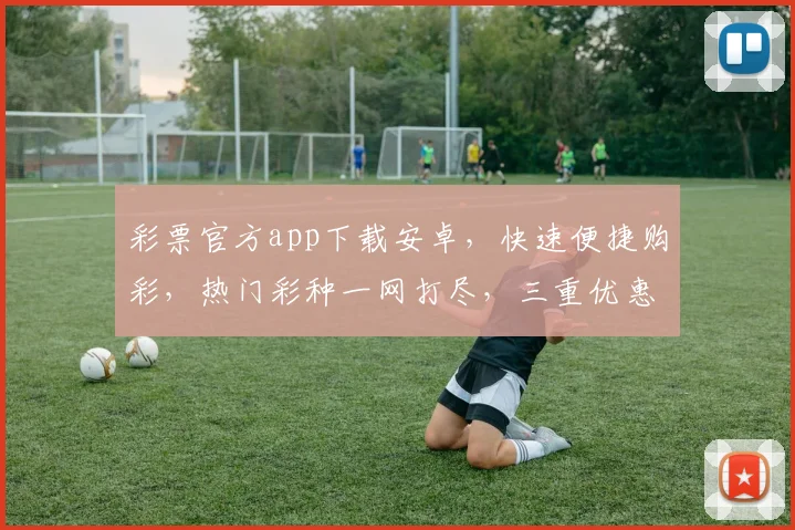 彩票官方app下载安卓，快速便捷购彩，热门彩种一网打尽，三重优惠等你来